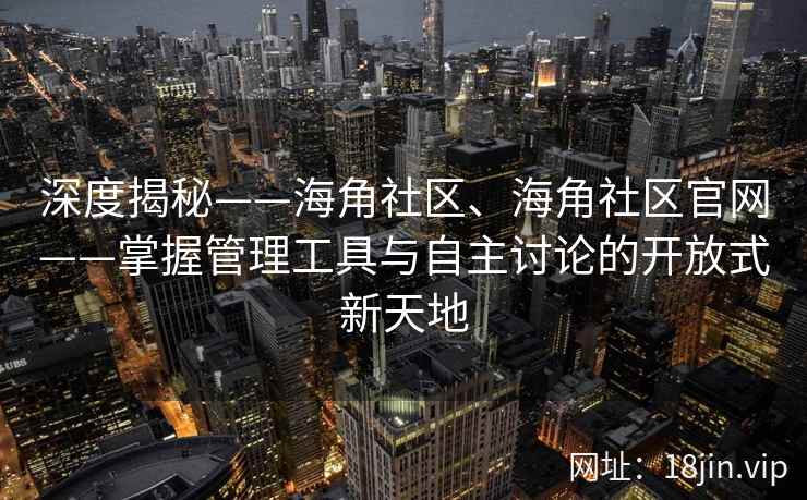 深度揭秘——海角社区、海角社区官网——掌握管理工具与自主讨论的开放式新天地