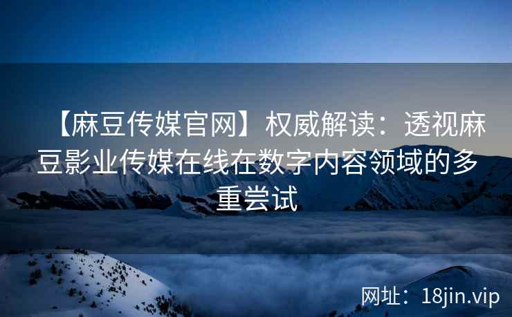 【麻豆传媒官网】权威解读：透视麻豆影业传媒在线在数字内容领域的多重尝试
