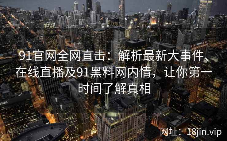 91官网全网直击：解析最新大事件、在线直播及91黑料网内情，让你第一时间了解真相