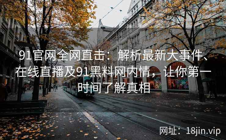 91官网全网直击：解析最新大事件、在线直播及91黑料网内情，让你第一时间了解真相