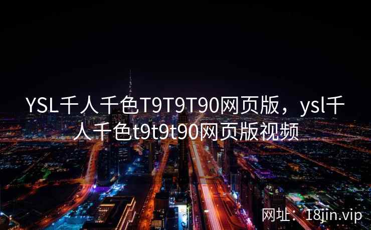 YSL千人千色T9T9T90网页版，ysl千人千色t9t9t90网页版视频