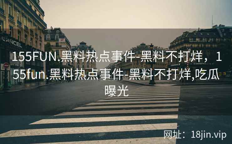 155FUN.黑料热点事件-黑料不打烊，155fun.黑料热点事件-黑料不打烊,吃瓜曝光
