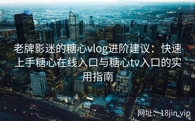 老牌影迷的糖心vlog进阶建议：快速上手糖心在线入口与糖心tv入口的实用指南