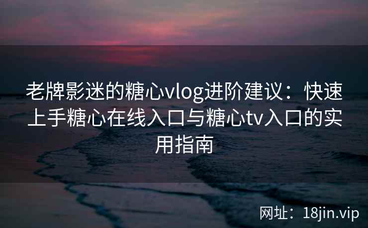 老牌影迷的糖心vlog进阶建议：快速上手糖心在线入口与糖心tv入口的实用指南