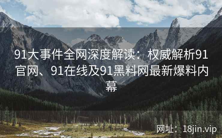91大事件全网深度解读：权威解析91官网、91在线及91黑料网最新爆料内幕