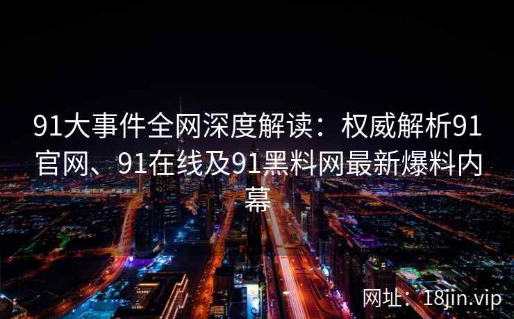 91大事件全网深度解读：权威解析91官网、91在线及91黑料网最新爆料内幕