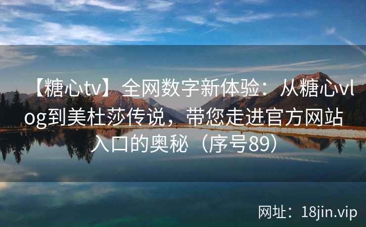 【糖心tv】全网数字新体验：从糖心vlog到美杜莎传说，带您走进官方网站入口的奥秘（序号89）