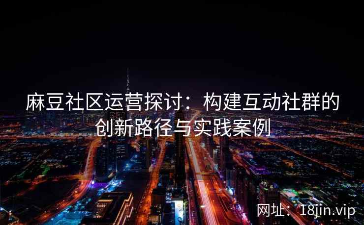 麻豆社区运营探讨：构建互动社群的创新路径与实践案例