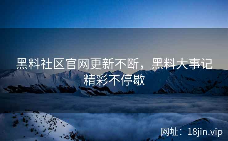 黑料社区官网更新不断，黑料大事记精彩不停歇