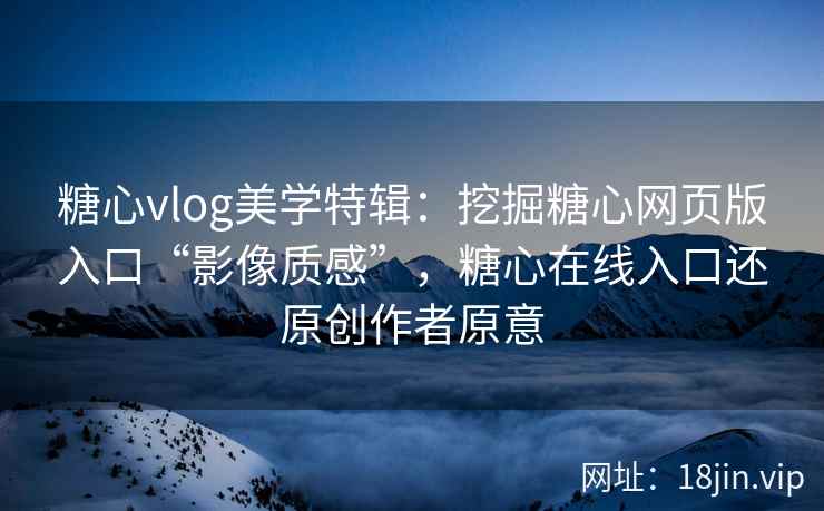 糖心vlog美学特辑：挖掘糖心网页版入口“影像质感”，糖心在线入口还原创作者原意