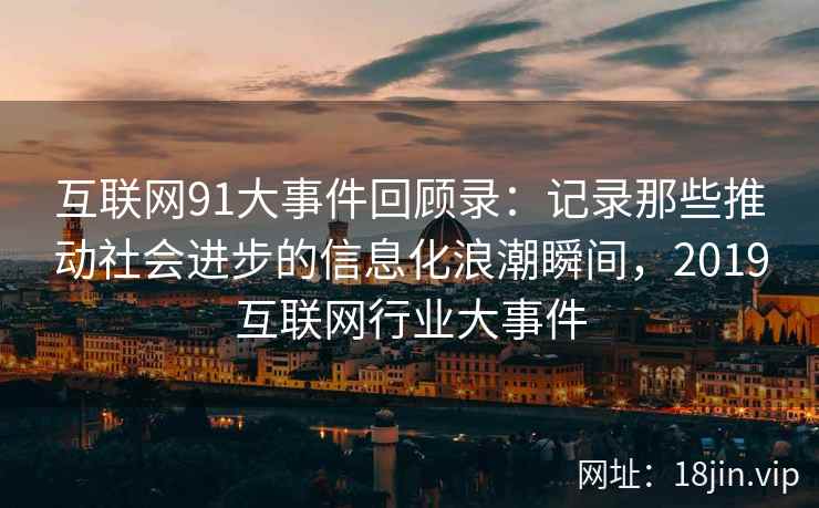 互联网91大事件回顾录：记录那些推动社会进步的信息化浪潮瞬间，2019互联网行业大事件