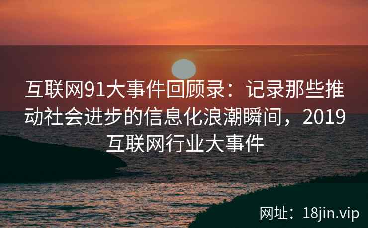 互联网91大事件回顾录：记录那些推动社会进步的信息化浪潮瞬间，2019互联网行业大事件