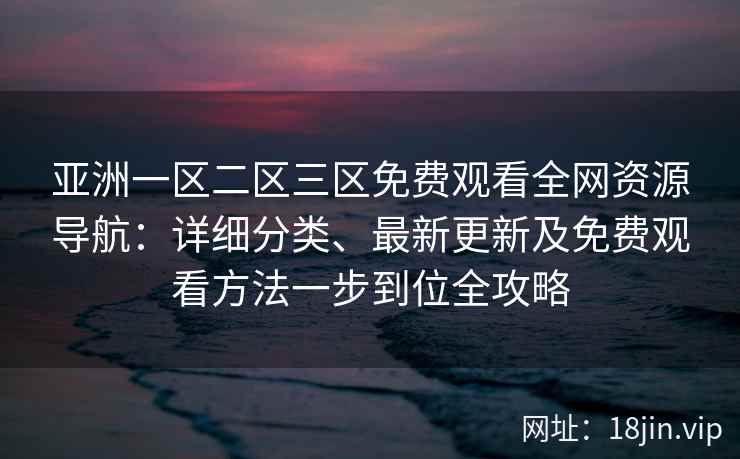 亚洲一区二区三区免费观看全网资源导航：详细分类、最新更新及免费观看方法一步到位全攻略