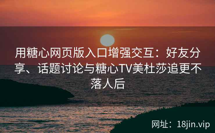 用糖心网页版入口增强交互：好友分享、话题讨论与糖心TV美杜莎追更不落人后