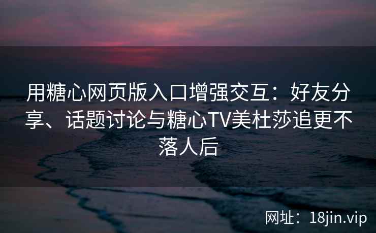 用糖心网页版入口增强交互：好友分享、话题讨论与糖心TV美杜莎追更不落人后
