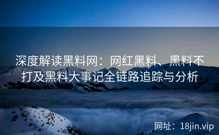 深度解读黑料网：网红黑料、黑料不打及黑料大事记全链路追踪与分析