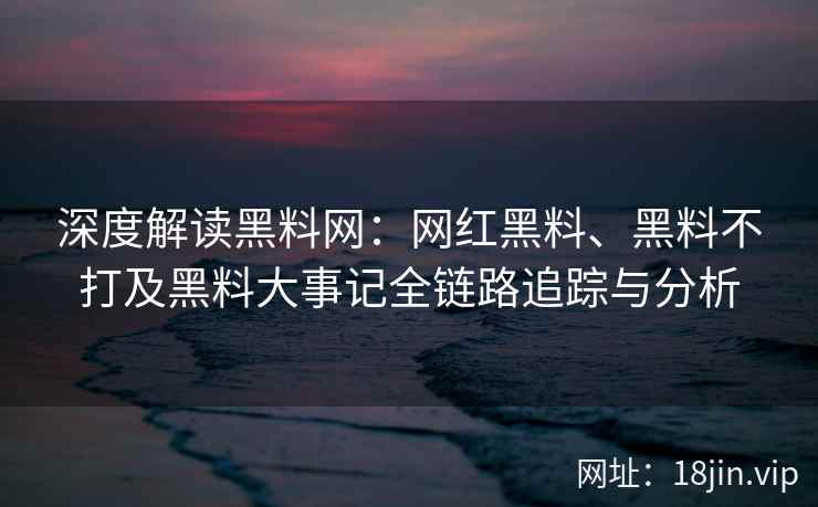 深度解读黑料网：网红黑料、黑料不打及黑料大事记全链路追踪与分析