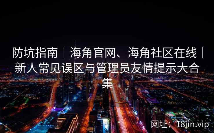 防坑指南｜海角官网、海角社区在线｜新人常见误区与管理员友情提示大合集