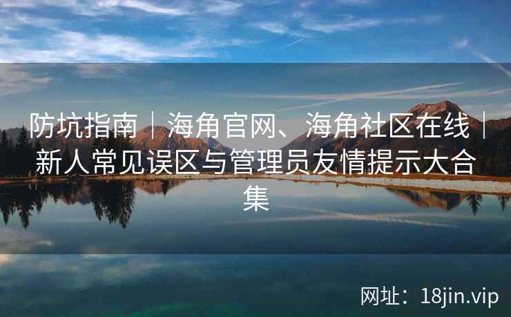 防坑指南｜海角官网、海角社区在线｜新人常见误区与管理员友情提示大合集