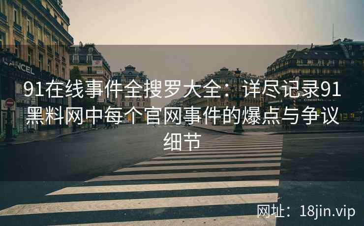 91在线事件全搜罗大全：详尽记录91黑料网中每个官网事件的爆点与争议细节