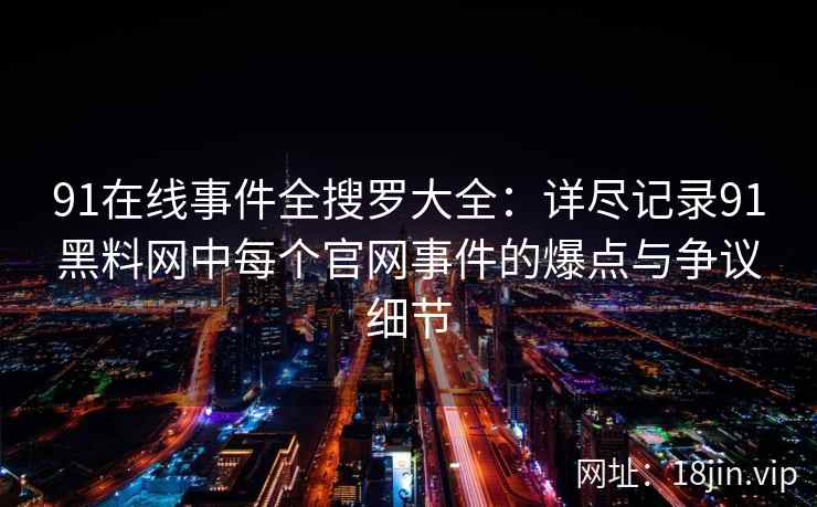 91在线事件全搜罗大全：详尽记录91黑料网中每个官网事件的爆点与争议细节