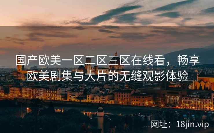 国产欧美一区二区三区在线看，畅享欧美剧集与大片的无缝观影体验