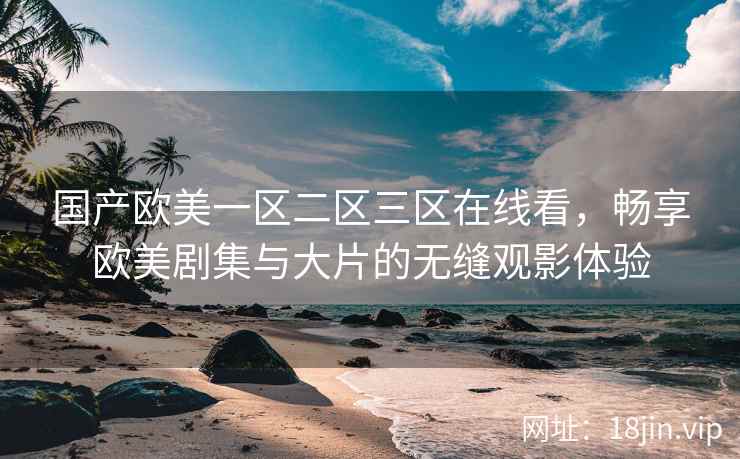 国产欧美一区二区三区在线看，畅享欧美剧集与大片的无缝观影体验