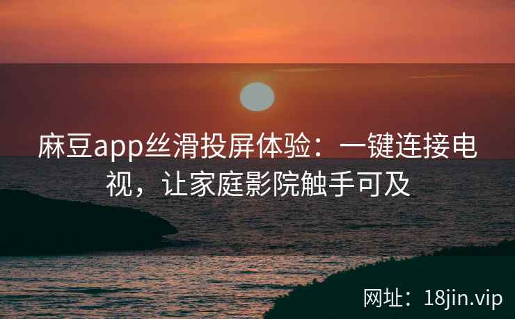 麻豆app丝滑投屏体验：一键连接电视，让家庭影院触手可及