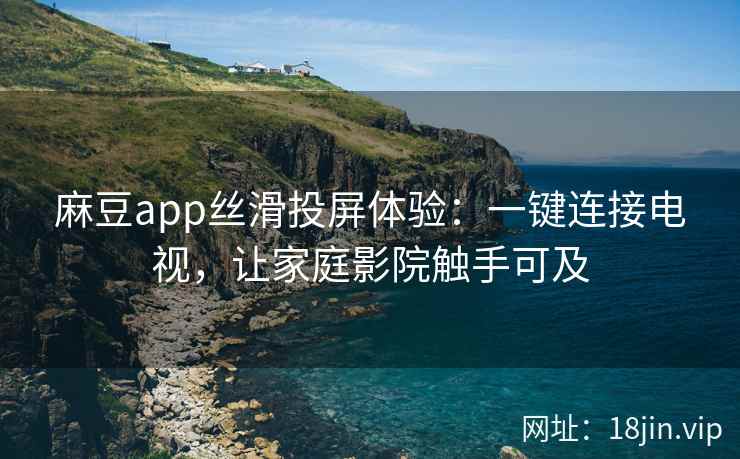 麻豆app丝滑投屏体验：一键连接电视，让家庭影院触手可及