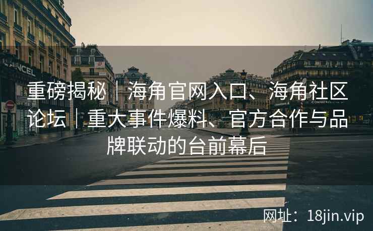 重磅揭秘｜海角官网入口、海角社区论坛｜重大事件爆料、官方合作与品牌联动的台前幕后