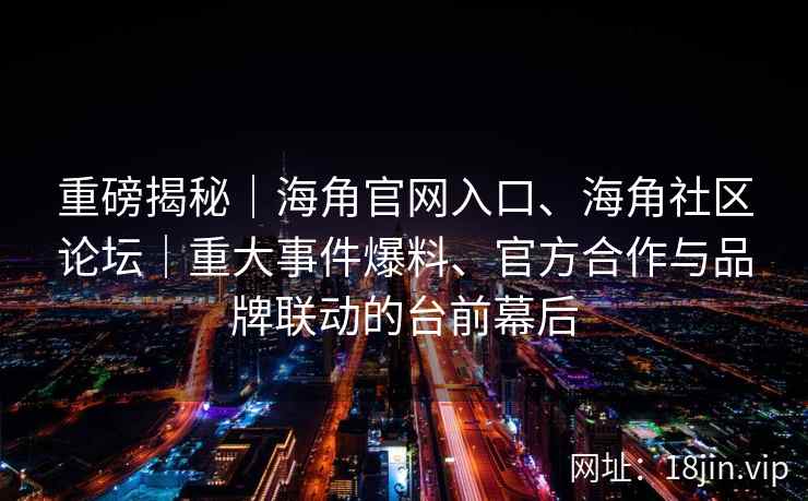 重磅揭秘｜海角官网入口、海角社区论坛｜重大事件爆料、官方合作与品牌联动的台前幕后