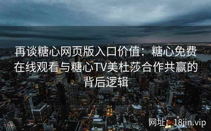 再谈糖心网页版入口价值：糖心免费在线观看与糖心TV美杜莎合作共赢的背后逻辑