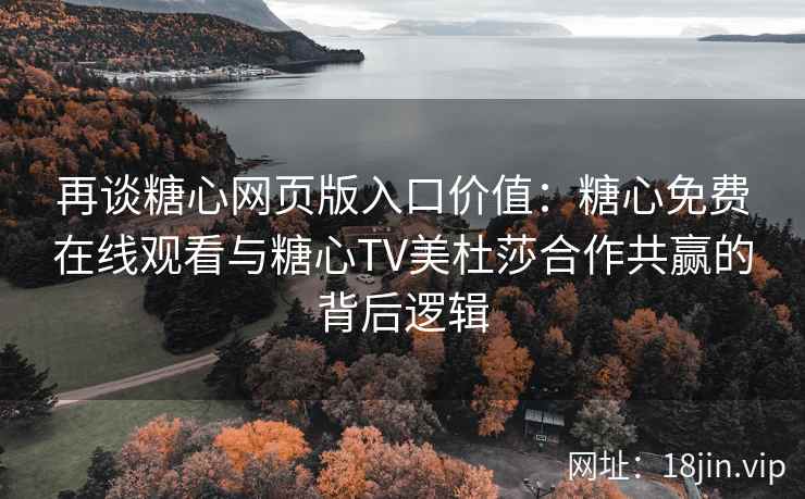 再谈糖心网页版入口价值：糖心免费在线观看与糖心TV美杜莎合作共赢的背后逻辑