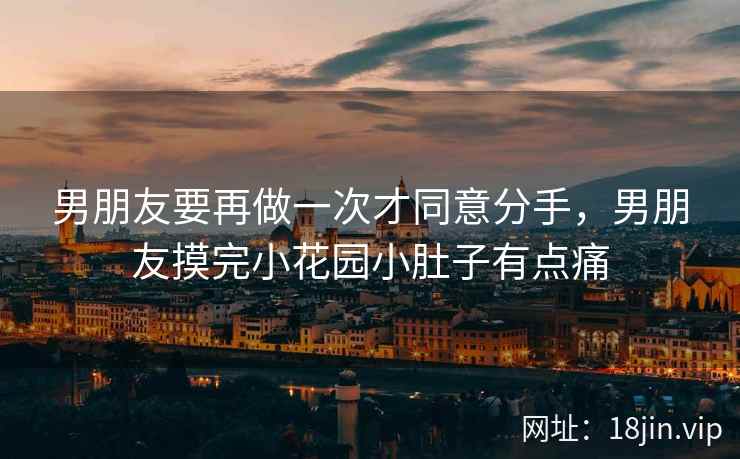 男朋友要再做一次才同意分手，男朋友摸完小花园小肚子有点痛