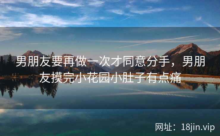 男朋友要再做一次才同意分手，男朋友摸完小花园小肚子有点痛