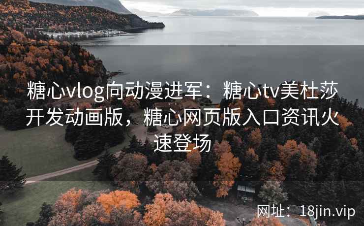 糖心vlog向动漫进军：糖心tv美杜莎开发动画版，糖心网页版入口资讯火速登场