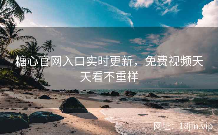 糖心官网入口实时更新，免费视频天天看不重样