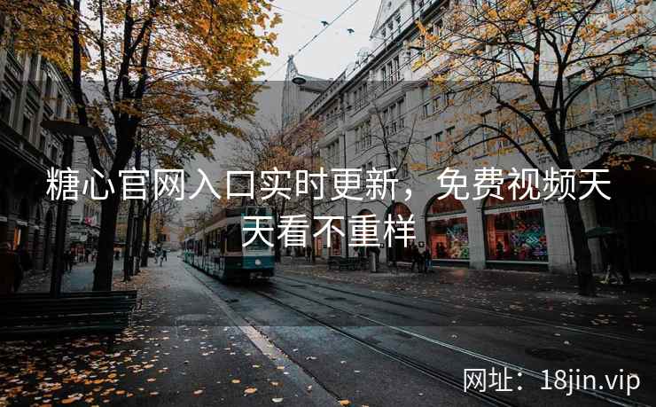 糖心官网入口实时更新，免费视频天天看不重样
